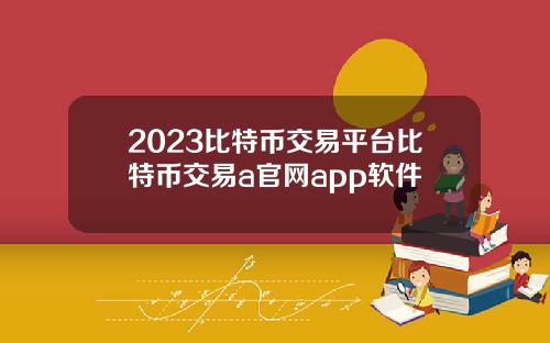 2023比特币交易平台比特币交易a官网app软件