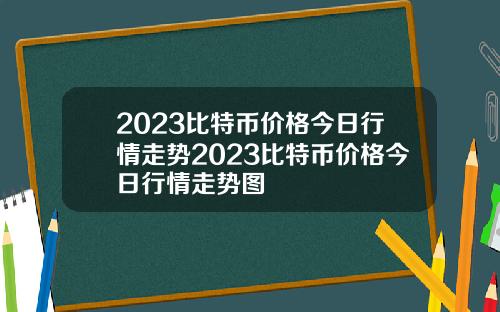 2023比特币价格今日行情走势2023比特币价格今日行情走势图