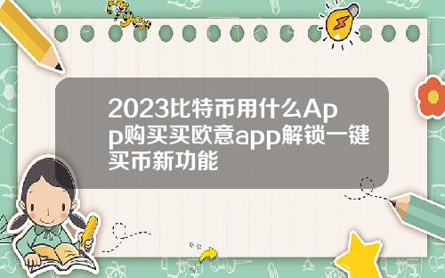 2023比特币用什么App购买买欧意app解锁一键买币新功能