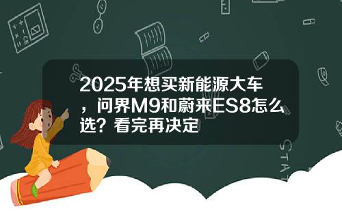 2025年想买新能源大车，问界M9和蔚来ES8怎么选？看完再决定