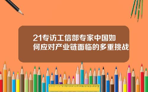 21专访工信部专家中国如何应对产业链面临的多重挑战