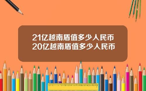 21亿越南盾值多少人民币20亿越南盾值多少人民币