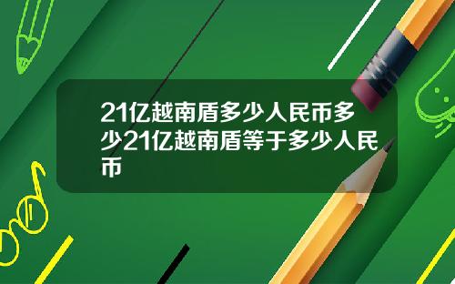 21亿越南盾多少人民币多少21亿越南盾等于多少人民币
