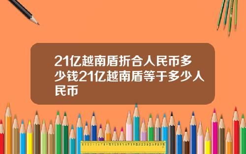 21亿越南盾折合人民币多少钱21亿越南盾等于多少人民币