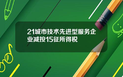 21城市技术先进型服务企业减按15征所得税