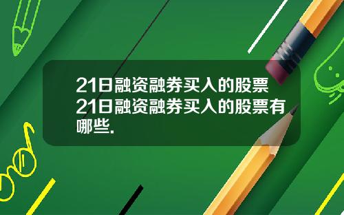 21日融资融券买入的股票21日融资融券买入的股票有哪些.