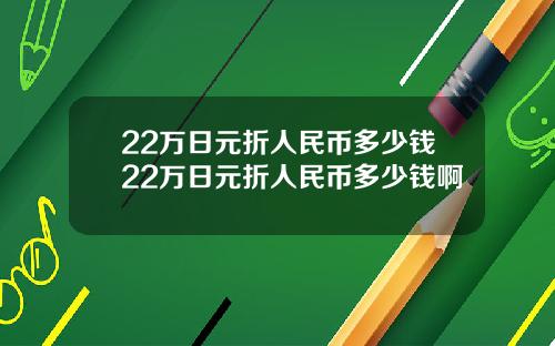 22万日元折人民币多少钱22万日元折人民币多少钱啊