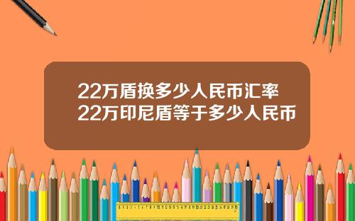 22万盾换多少人民币汇率22万印尼盾等于多少人民币