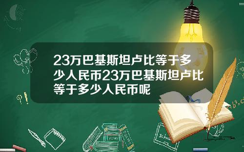 23万巴基斯坦卢比等于多少人民币23万巴基斯坦卢比等于多少人民币呢