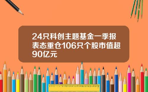 24只科创主题基金一季报表态重仓106只个股市值超90亿元