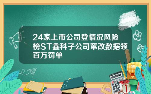 24家上市公司登情况风险榜ST鑫科子公司窜改数据领百万罚单