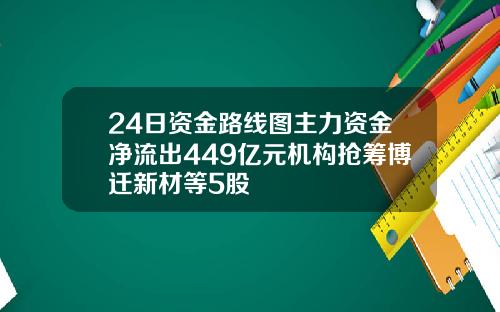 24日资金路线图主力资金净流出449亿元机构抢筹博迁新材等5股