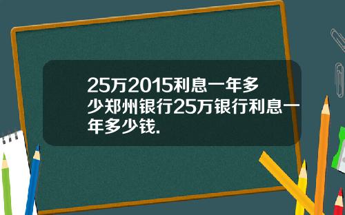 25万2015利息一年多少郑州银行25万银行利息一年多少钱.