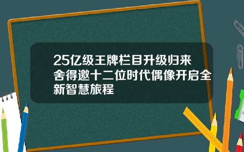 25亿级王牌栏目升级归来舍得邀十二位时代偶像开启全新智慧旅程