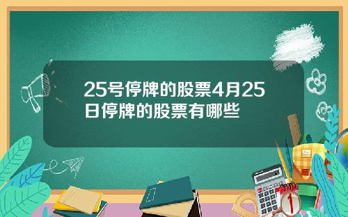 25号停牌的股票4月25日停牌的股票有哪些