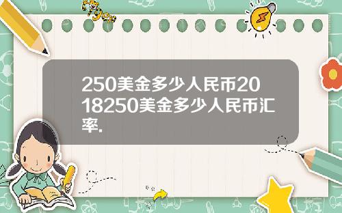 250美金多少人民币2018250美金多少人民币汇率.