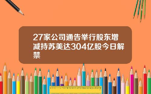 27家公司通告举行股东增减持苏美达304亿股今日解禁
