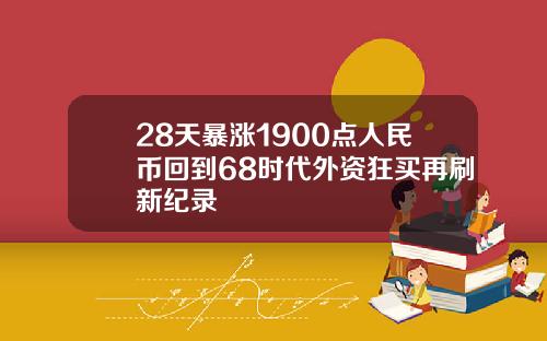 28天暴涨1900点人民币回到68时代外资狂买再刷新纪录