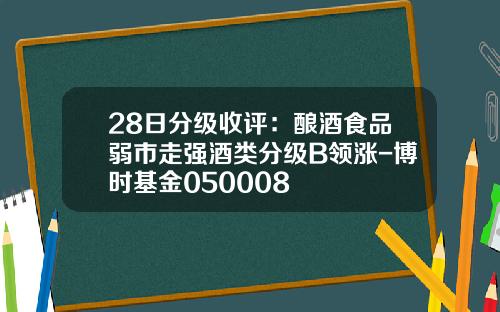 28日分级收评：酿酒食品弱市走强酒类分级B领涨-博时基金050008