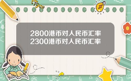 2800港币对人民币汇率2300港币对人民币汇率
