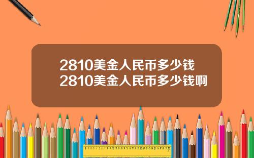 2810美金人民币多少钱2810美金人民币多少钱啊