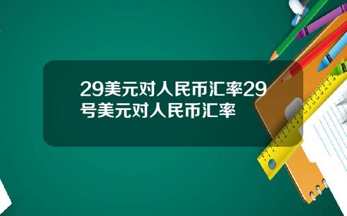 29美元对人民币汇率29号美元对人民币汇率