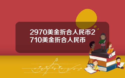 2970美金折合人民币2710美金折合人民币