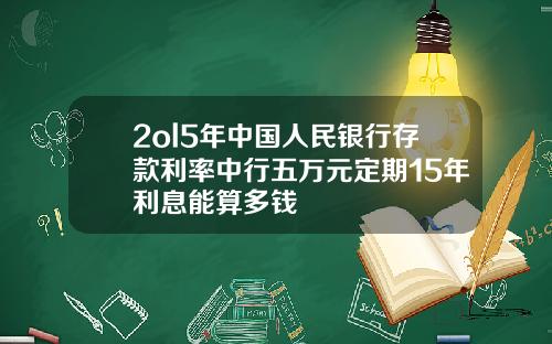 2ol5年中国人民银行存款利率中行五万元定期15年利息能算多钱
