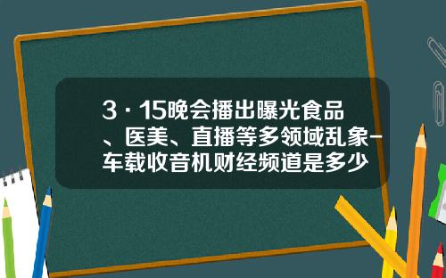 3·15晚会播出曝光食品、医美、直播等多领域乱象-车载收音机财经频道是多少