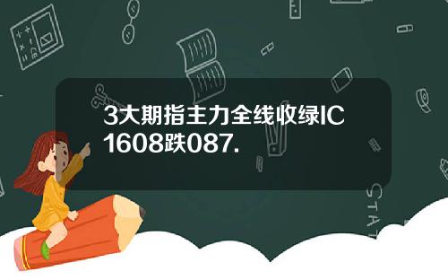 3大期指主力全线收绿IC1608跌087.