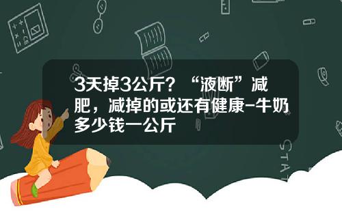 3天掉3公斤？“液断”减肥，减掉的或还有健康-牛奶多少钱一公斤