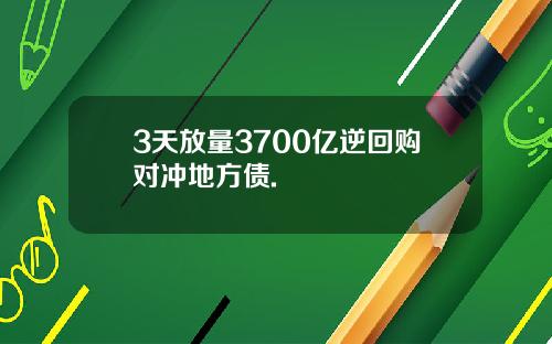 3天放量3700亿逆回购对冲地方债.