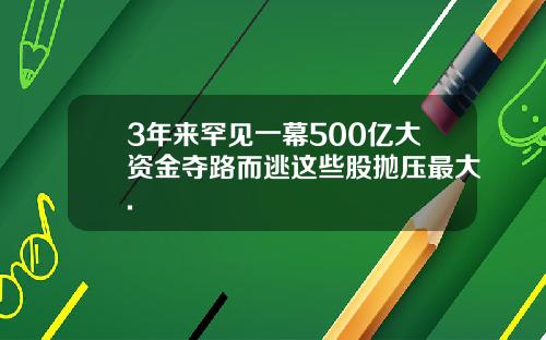 3年来罕见一幕500亿大资金夺路而逃这些股抛压最大.