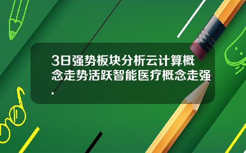3日强势板块分析云计算概念走势活跃智能医疗概念走强.