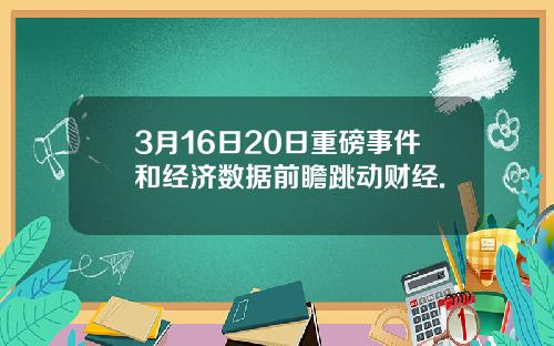 3月16日20日重磅事件和经济数据前瞻跳动财经.