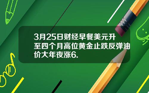 3月25日财经早餐美元升至四个月高位黄金止跌反弹油价大年夜涨6.