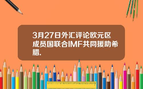 3月27日外汇评论欧元区成员国联合IMF共同援助希腊.