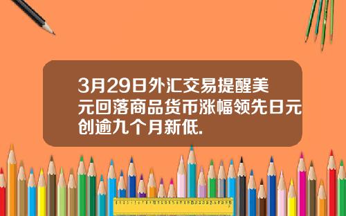 3月29日外汇交易提醒美元回落商品货币涨幅领先日元创逾九个月新低.