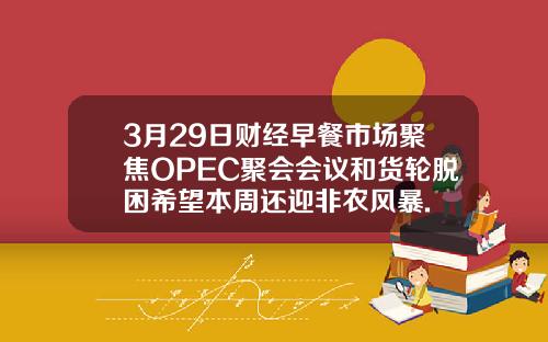 3月29日财经早餐市场聚焦OPEC聚会会议和货轮脱困希望本周还迎非农风暴.