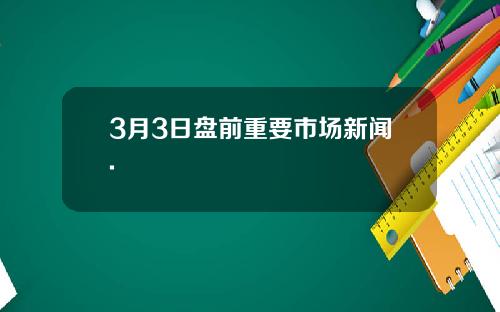 3月3日盘前重要市场新闻.