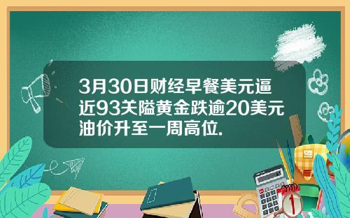 3月30日财经早餐美元逼近93关隘黄金跌逾20美元油价升至一周高位.
