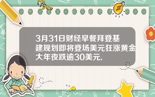 3月31日财经早餐拜登基建规划即将登场美元狂涨黄金大年夜跌逾30美元.