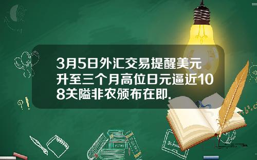 3月5日外汇交易提醒美元升至三个月高位日元逼近108关隘非农颁布在即.