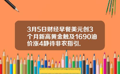 3月5日财经早餐美元创3个月新高黄金触及1690油价涨4静待非农指引.