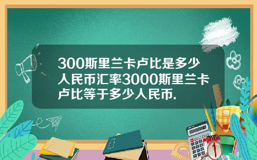 300斯里兰卡卢比是多少人民币汇率3000斯里兰卡卢比等于多少人民币.