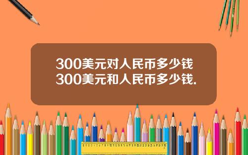 300美元对人民币多少钱300美元和人民币多少钱.