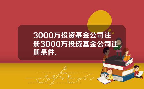 3000万投资基金公司注册3000万投资基金公司注册条件.