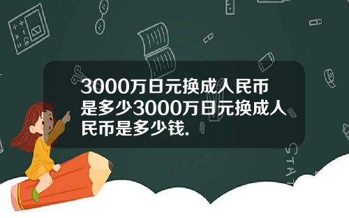 3000万日元换成人民币是多少3000万日元换成人民币是多少钱.