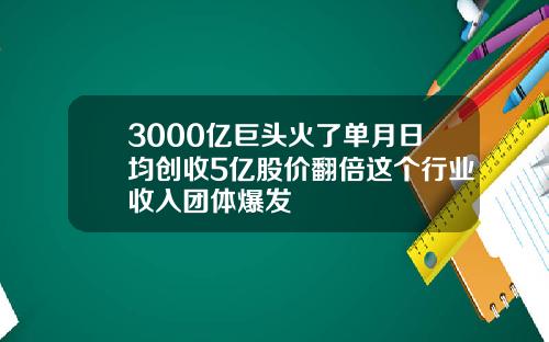 3000亿巨头火了单月日均创收5亿股价翻倍这个行业收入团体爆发