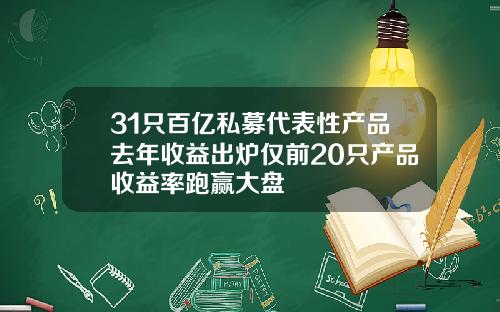 31只百亿私募代表性产品去年收益出炉仅前20只产品收益率跑赢大盘